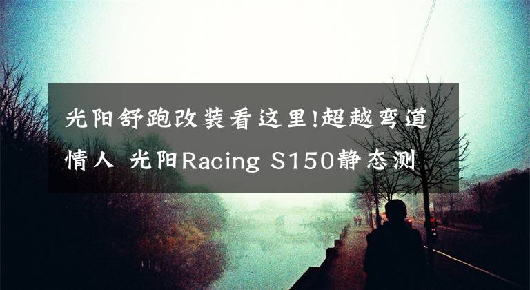 光阳舒跑改装看这里!超越弯道情人 光阳Racing S150静态测评