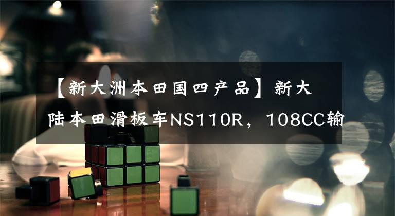 【新大洲本田国四产品】新大陆本田滑板车NS110R，108CC输出8.4马力，节省重要燃料。