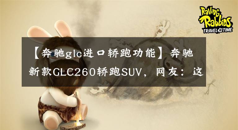 【奔驰glc进口轿跑功能】奔驰新款GLC260轿跑SUV，网友：这车是不是看着更高级文章配图