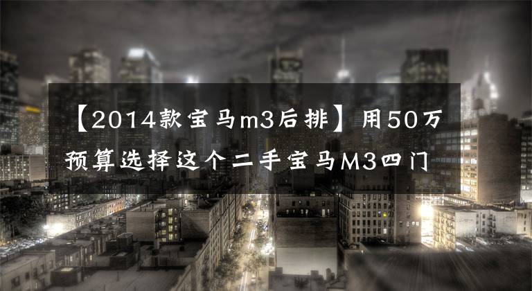 【2014款宝马m3后排】用50万预算选择这个二手宝马M3四门版怎么样？网民：这辆车要好好想想文章配图