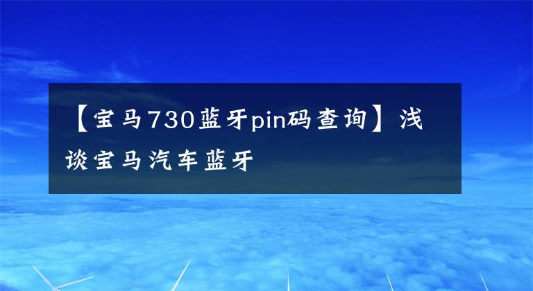 【宝马730蓝牙pin码查询】浅谈宝马汽车蓝牙文章配图