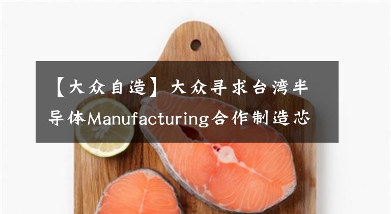 【大众自造】大众寻求台湾半导体Manufacturing合作制造芯片。