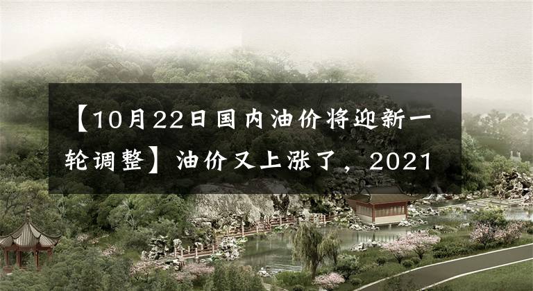 【10月22日国内油价将迎新一轮调整】油价又上涨了，2021年10月22日24点，国内炼油零售价格将迎来4连胜