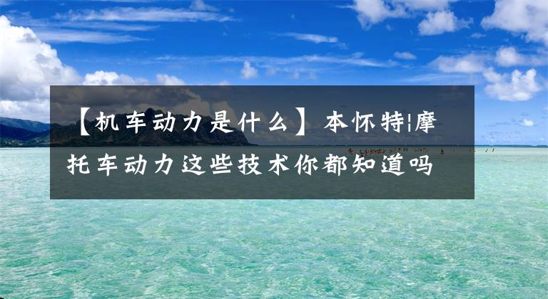【机车动力是什么】本怀特|摩托车动力这些技术你都知道吗？文章配图
