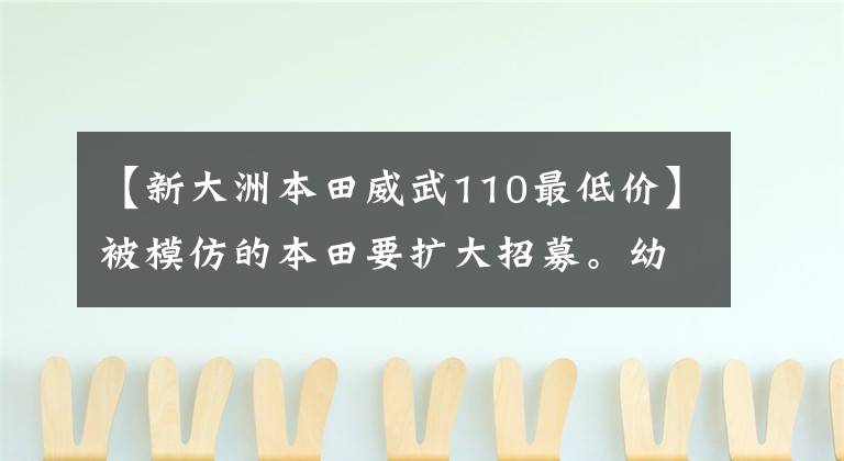 【新大洲本田威武110最低价】被模仿的本田要扩大招募。幼崽会以低价袭击。但是也有可能是特笔版