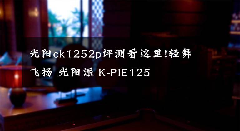 光阳ck1252p评测看这里!轻舞飞扬 光阳派 K-PIE125