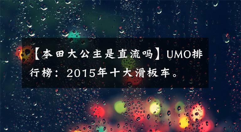 【本田大公主是直流吗】UMO排行榜：2015年十大滑板车。