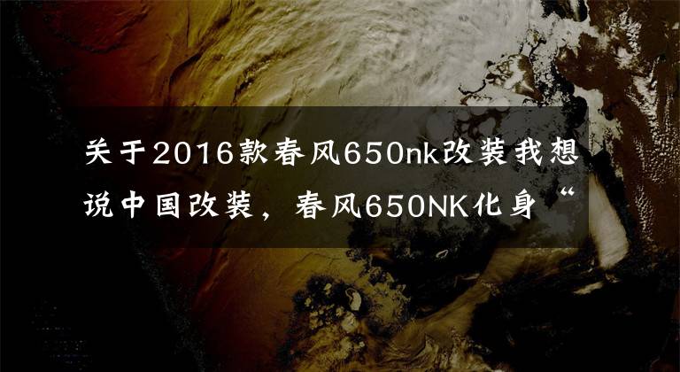 关于2016款春风650nk改装我想说中国改装，春风650NK化身“短尾”小悍将