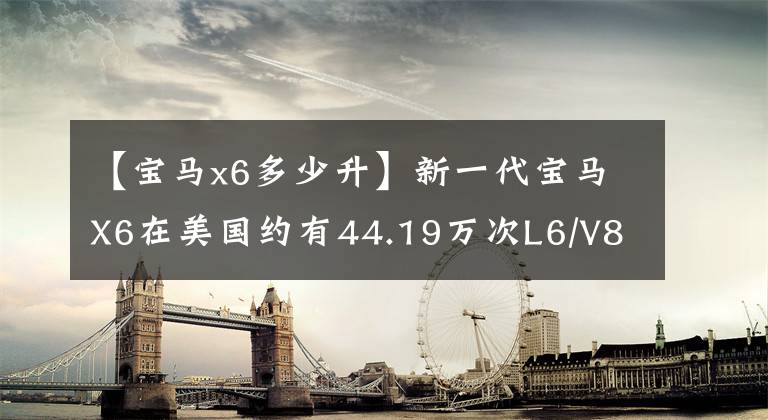 【宝马x6多少升】新一代宝马X6在美国约有44.19万次L6/V8任君选