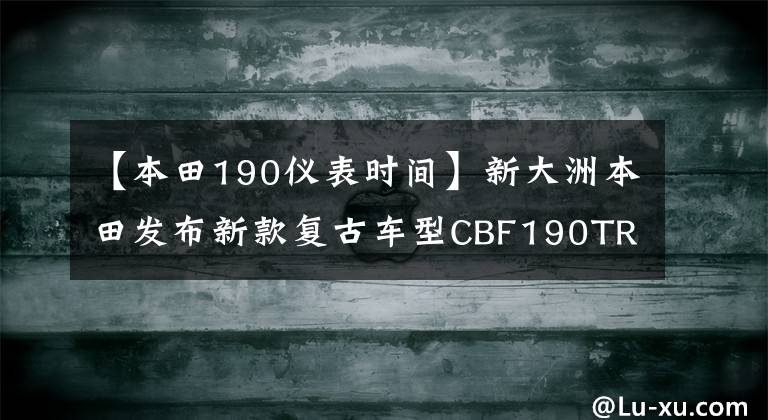 【本田190仪表时间】新大洲本田发布新款复古车型CBF190TR、裂行RX125，外观升级文章配图