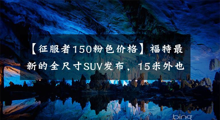 【征服者150粉色价格】福特最新的全尺寸SUV发布，15米外也能无线连接，充其量能打败弟弟。文章配图
