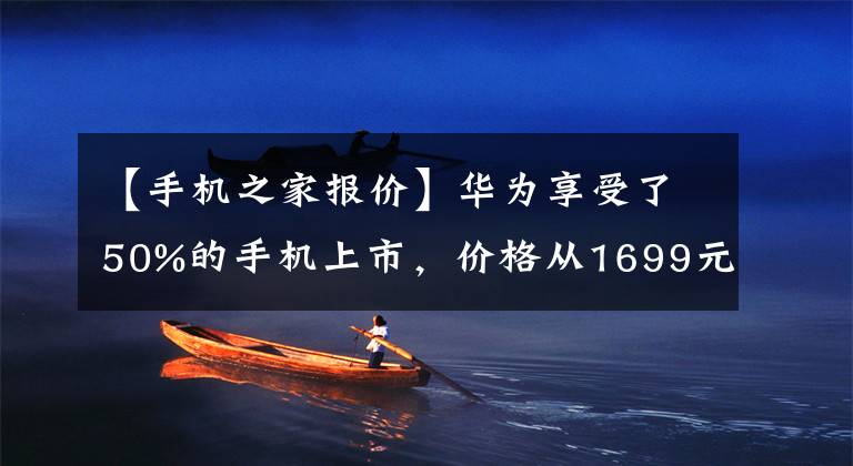 【手机之家报价】华为享受了50%的手机上市，价格从1699元开始。文章配图