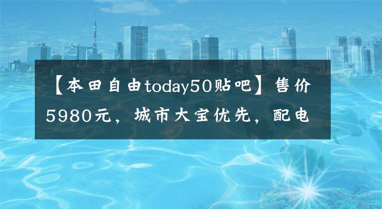 【本田自由today50贴吧】售价5980元，城市大宝优先，配电喷雾发动机，100公里油耗不到2L！