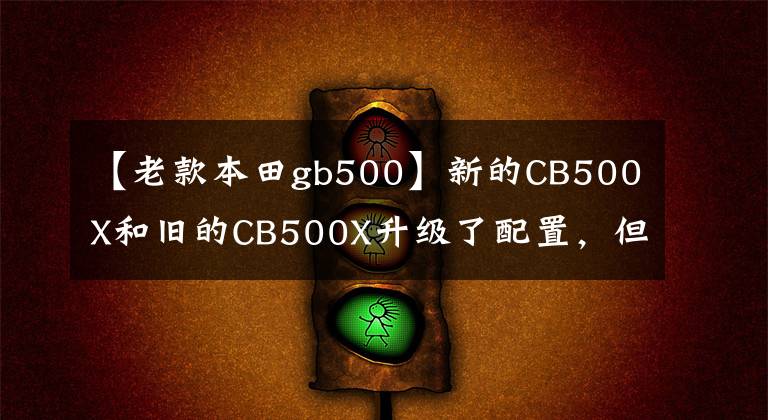 【老款本田gb500】新的CB500X和旧的CB500X升级了配置，但仍然是摩托车的好“苗子”。