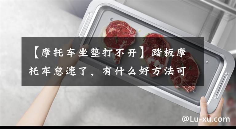 【摩托车坐垫打不开】踏板摩托车怠速了，有什么好方法可以解决吗？文章配图