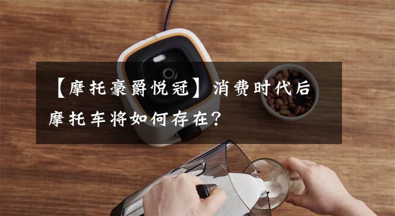 【摩托豪爵悦冠】消费时代后摩托车将如何存在？文章配图