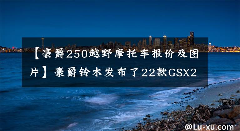 【豪爵250越野摩托车报价及图片】豪爵铃木发布了22款GSX250R/DL250，没有升级硬件，配色反而开花结果。文章配图