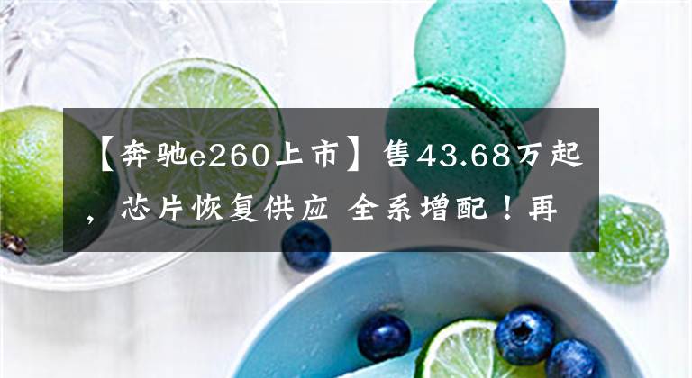 【奔驰e260上市】售43.68万起，芯片恢复供应 全系增配！再战5系？新款奔驰E级上市