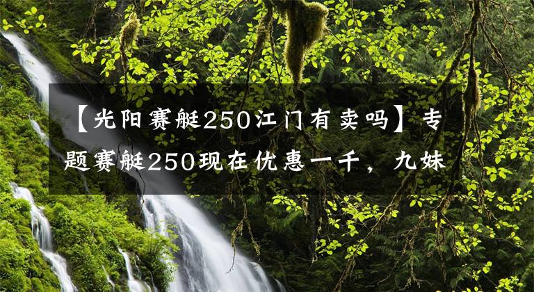 【光阳赛艇250江门有卖吗】专题赛艇250现在优惠一千，九妹夫盲定2.68万，还有一个X7，如何选？文章配图