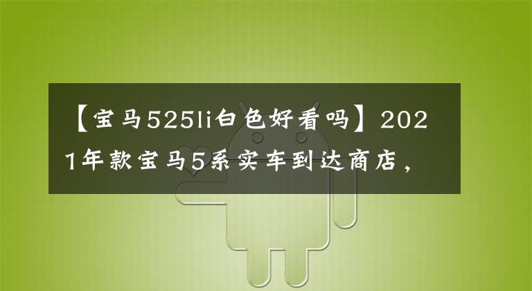 【宝马525li白色好看吗】2021年款宝马5系实车到达商店，白色油漆精美，标配11色气氛灯文章配图