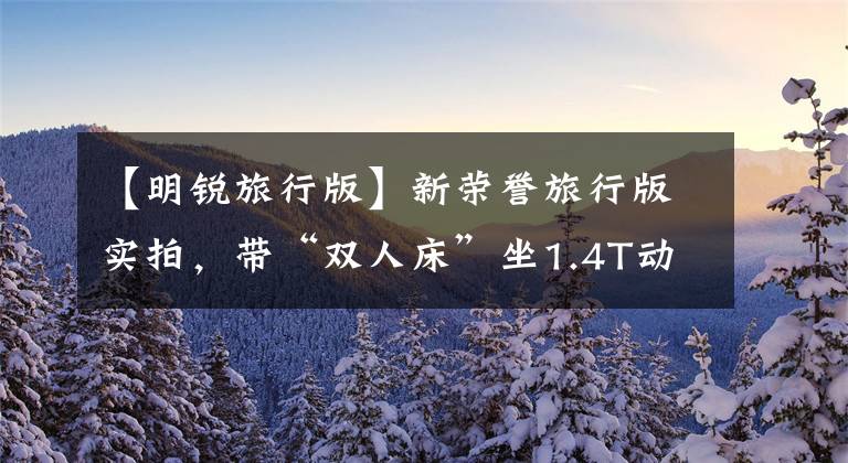 【明锐旅行版】新荣誉旅行版实拍，带“双人床”坐1.4T动力，或者明年国产文章配图