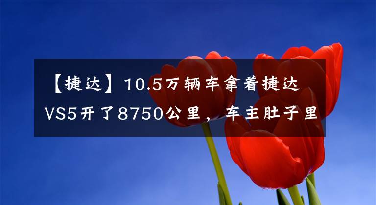 【捷达】10.5万辆车拿着捷达VS5开了8750公里，车主肚子里有话要说。文章配图