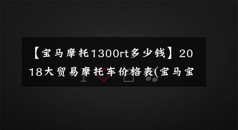 【宝马摩托1300rt多少钱】2018大贸易摩托车价格表(宝马宝马)