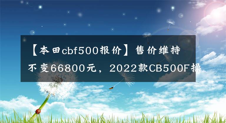 【本田cbf500报价】售价维持不变66800元，2022款CB500F操控制动性能再升级