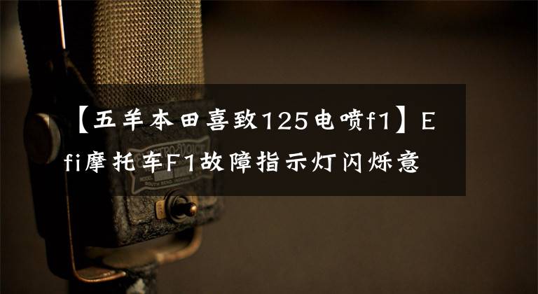 【五羊本田喜致125电喷f1】Efi摩托车F1故障指示灯闪烁意味着什么？没有破译器的人快来学怎么解释！