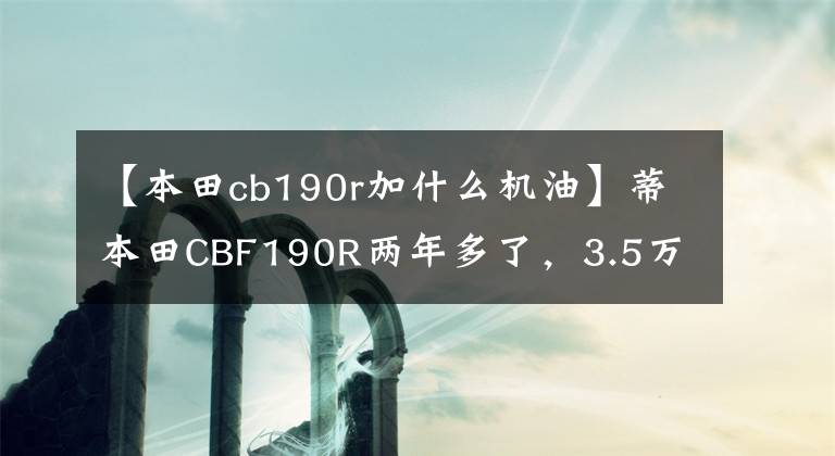 【本田cb190r加什么机油】蒂本田CBF190R两年多了，3.5万公里后，车主们暴露了这几个优点和缺点。文章配图