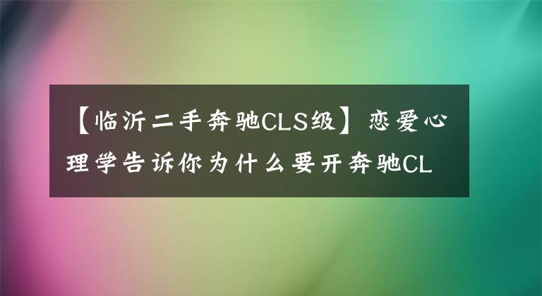 【临沂二手奔驰CLS级】恋爱心理学告诉你为什么要开奔驰CLS！