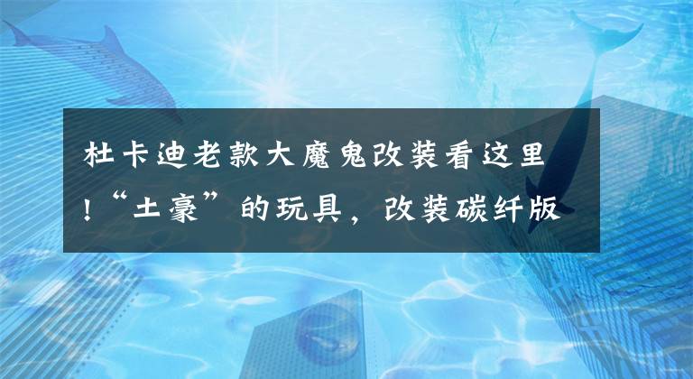 杜卡迪老款大魔鬼改装看这里!“土豪”的玩具，改装碳纤版杜卡迪大魔鬼