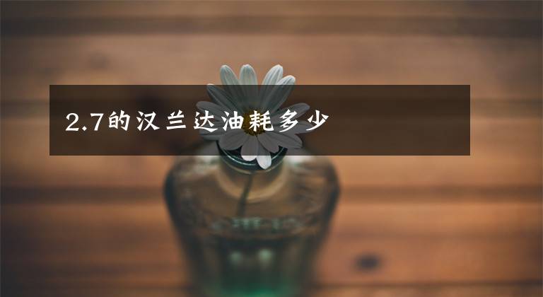 2.7的汉兰达油耗多少文章配图