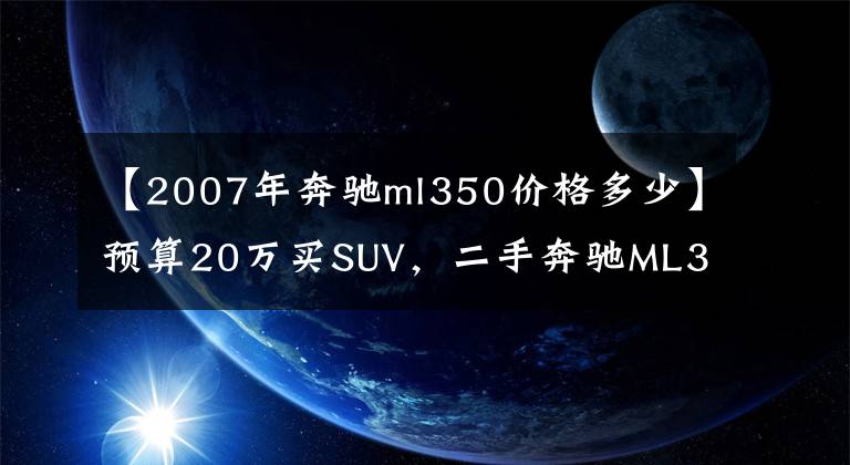 【2007年奔驰ml350价格多少】预算20万买SUV，二手奔驰ML350该怎么选？文章配图