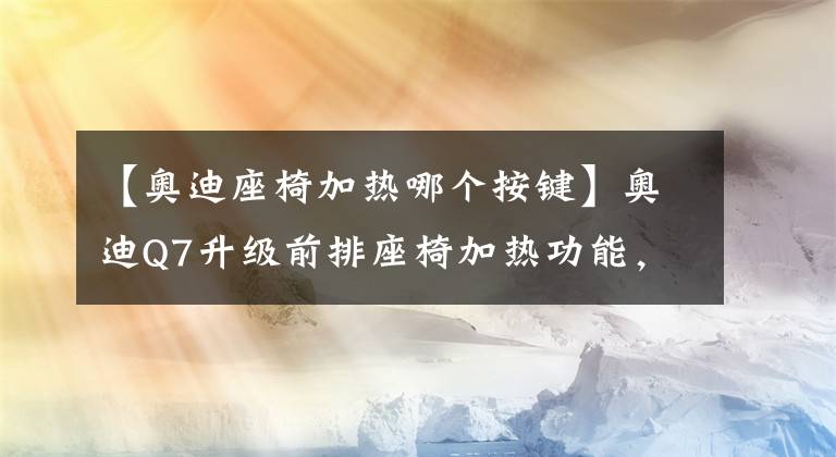 【奥迪座椅加热哪个按键】奥迪Q7升级前排座椅加热功能，你可以相信奥迪