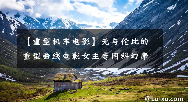 【重型机车电影】无与伦比的重型曲线电影女主专用科幻摩托车文章配图