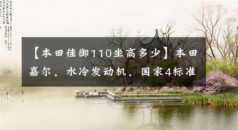 【本田佳御110坐高多少】本田嘉尔，水冷发动机，国家4标准，摩洛行通勤2，高级踏板代表。