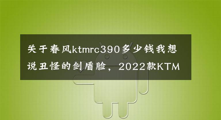 关于春风ktmrc390多少钱我想说丑怪的剑盾脸，2022款KTM RC390 中国台湾上市