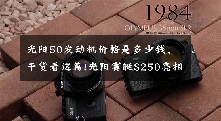 光阳50发动机价格是多少钱，干货看这篇!光阳赛艇S250亮相，或将搭载4气门发动机？