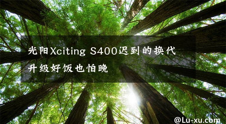 光阳Xciting S400迟到的换代升级好饭也怕晚