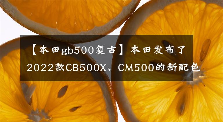 【本田gb500复古】本田发布了2022款CB500X、CM500的新配色，与冒险、复古定位非常吻合。