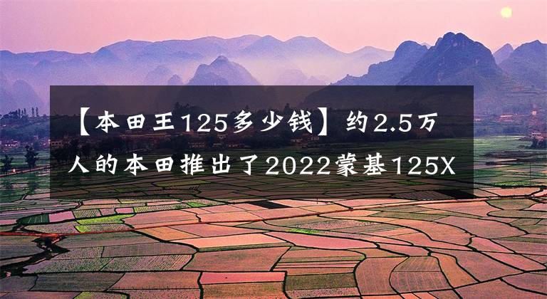 【本田王125多少钱】约2.5万人的本田推出了2022蒙基125X海贼王共同名金。