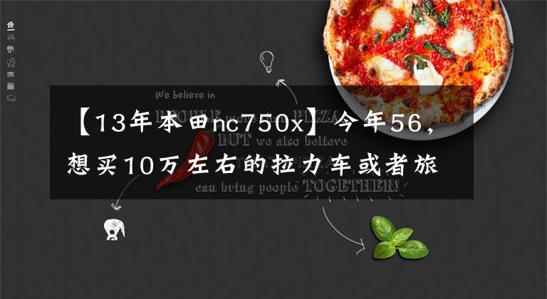 【13年本田nc750x】今年56，想买10万左右的拉力车或者旅行车，本田和川崎哪个好？