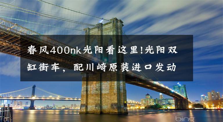 春风400nk光阳看这里!光阳双缸街车，配川崎原装进口发动机，水冷电喷，售4万多文章配图