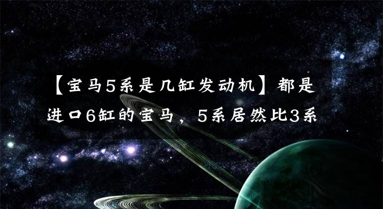 【宝马5系是几缸发动机】都是进口6缸的宝马，5系居然比3系便宜？文章配图