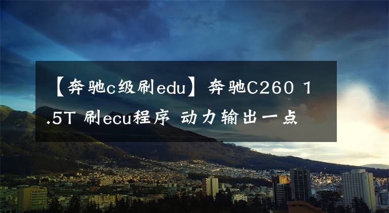 【奔驰c级刷edu】奔驰C260 1.5T 刷ecu程序 动力输出一点都不比2.0T的弱文章配图