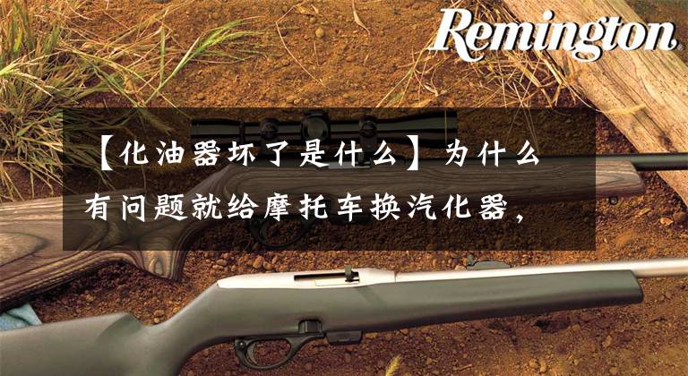 【化油器坏了是什么】为什么有问题就给摩托车换汽化器，汽化器这么容易坏？那是因为你没有掌握这五件事文章配图