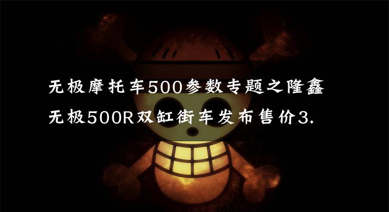 无极摩托车500参数专题之隆鑫无极500R双缸街车发布售价3.18万，复古300AC售价 1.798万文章配图