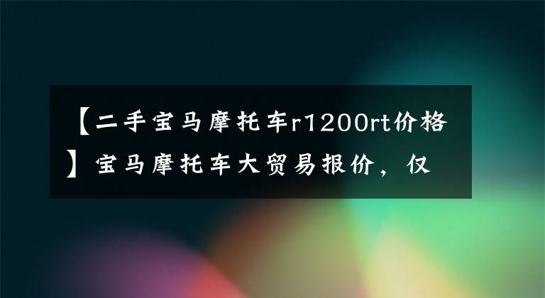 【二手宝马摩托车r1200rt价格】宝马摩托车大贸易报价，仅供参考！