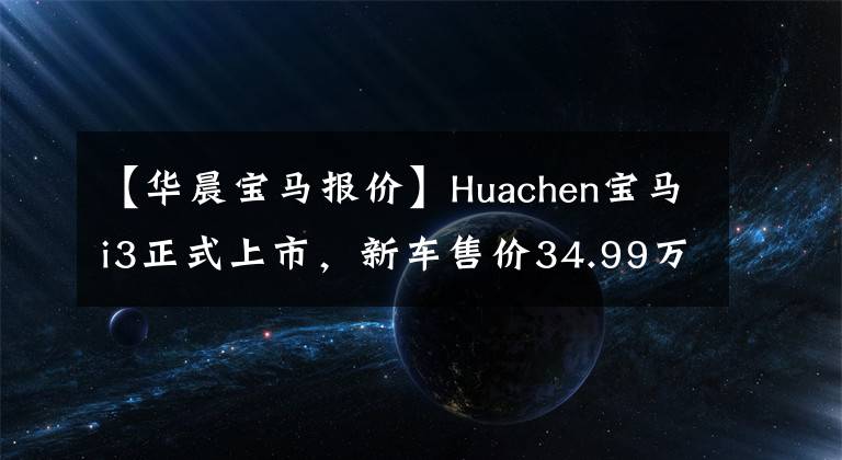 【华晨宝马报价】Huachen宝马i3正式上市，新车售价34.99万韩元，纯电动寿命526公里。文章配图